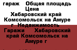 гараж › Общая площадь ­ 24 › Цена ­ 850 000 - Хабаровский край, Комсомольск-на-Амуре г. Недвижимость » Гаражи   . Хабаровский край,Комсомольск-на-Амуре г.